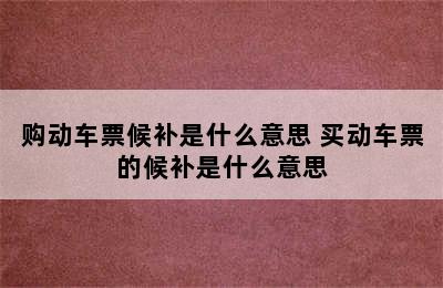 购动车票候补是什么意思 买动车票的候补是什么意思